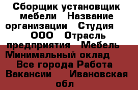 Сборщик-установщик мебели › Название организации ­ Студия 71 , ООО › Отрасль предприятия ­ Мебель › Минимальный оклад ­ 1 - Все города Работа » Вакансии   . Ивановская обл.